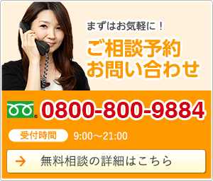 まずはお気軽に! ご相談予約お問い合わせ 0800-800-9884 受付時間9:00~21:00 無料相談の詳細はこちら